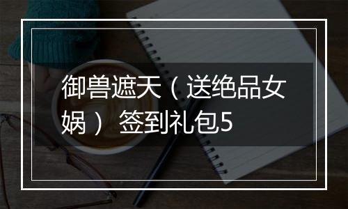 御兽遮天（送绝品女娲） 签到礼包5