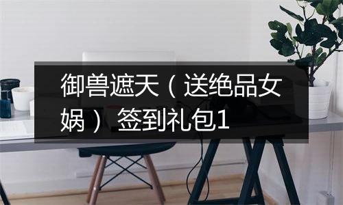 御兽遮天（送绝品女娲） 签到礼包1