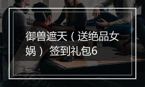 御兽遮天（送绝品女娲） 签到礼包6