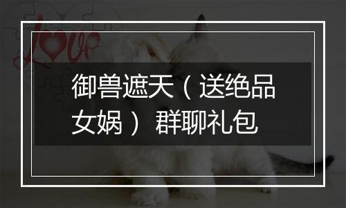 御兽遮天（送绝品女娲） 群聊礼包