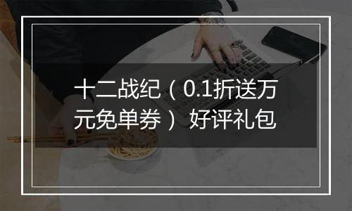 十二战纪（0.1折送万元免单券） 好评礼包