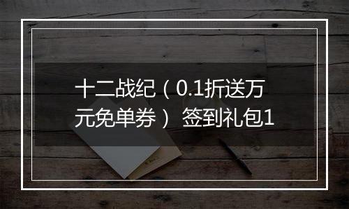 十二战纪（0.1折送万元免单券） 签到礼包1