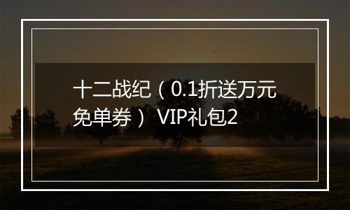 十二战纪（0.1折送万元免单券） VIP礼包2