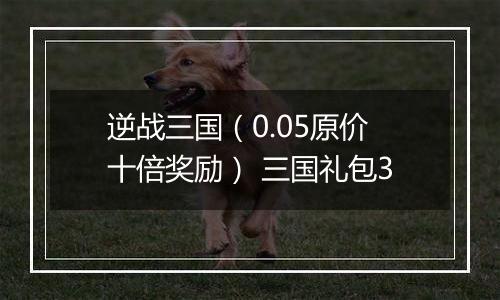 逆战三国（0.05原价十倍奖励） 三国礼包3