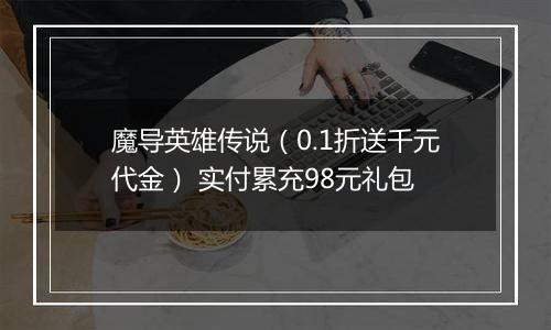 魔导英雄传说（0.1折送千元代金） 实付累充98元礼包