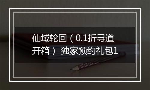 仙域轮回(0.1折寻道开箱) 独家预约礼包1