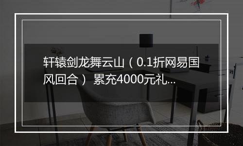 轩辕剑龙舞云山（0.1折网易国风回合） 累充4000元礼包