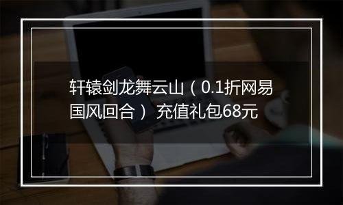 轩辕剑龙舞云山（0.1折网易国风回合） 充值礼包68元