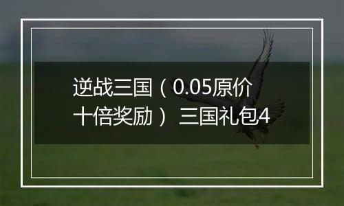 逆战三国（0.05原价十倍奖励） 三国礼包4