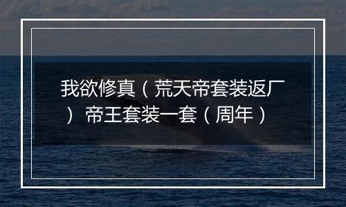 我欲修真（荒天帝套装返厂） 帝王套装一套（周年）