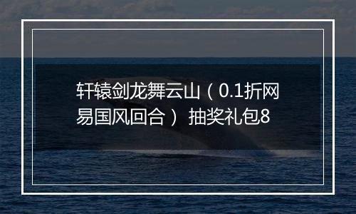 轩辕剑龙舞云山（0.1折网易国风回合） 抽奖礼包8