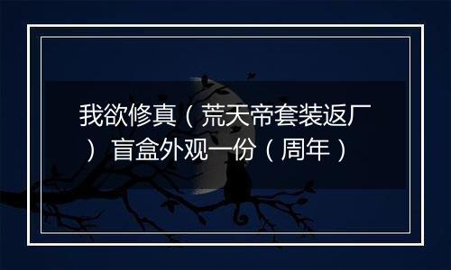 我欲修真（荒天帝套装返厂） 盲盒外观一份（周年）