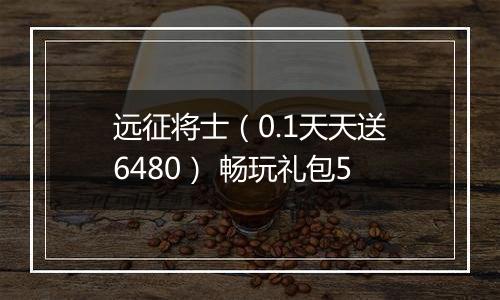 远征将士（0.1天天送6480） 畅玩礼包5