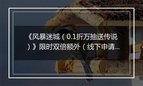 《风暴迷城（0.1折万抽送传说）》限时双倍额外（线下申请）2025-10-01-2025-10-07