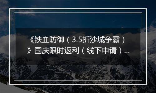 《铁血防御（3.5折沙城争霸）》国庆限时返利（线下申请）2025-10-01-2025-10-10