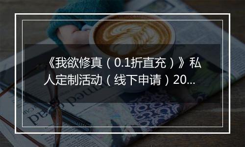 《我欲修真（0.1折直充）》私人定制活动（线下申请）2025-10-01-2025-10-03
