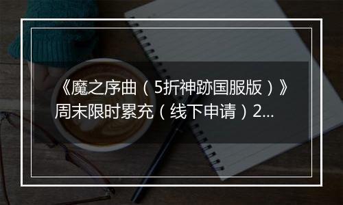 《魔之序曲（5折神跡国服版）》周末限时累充（线下申请）2025-10-02-2025-10-04