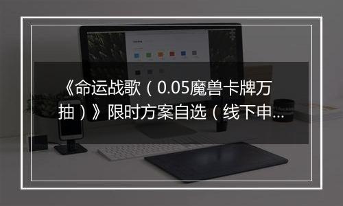 《命运战歌（0.05魔兽卡牌万抽）》限时方案自选（线下申请）2025-09-30-2025-10-08
