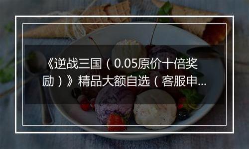 《逆战三国（0.05原价十倍奖励）》精品大额自选（客服申请）2025-10-01-2025-10-10