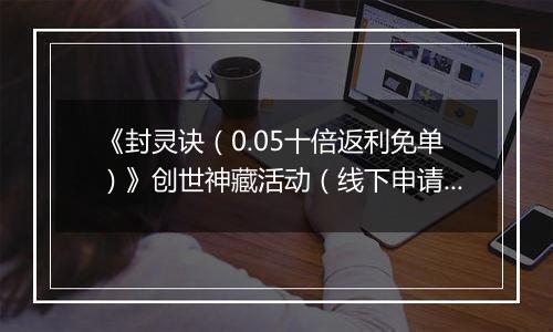 《封灵诀（0.05十倍返利免单）》创世神藏活动（线下申请）2025-10-05-2025-10-08