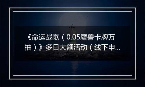 《命运战歌（0.05魔兽卡牌万抽）》多日大额活动（线下申请）2025-09-30-2025-10-08