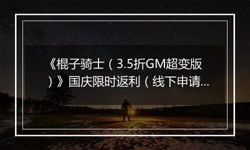 《棍子骑士（3.5折GM超变版）》国庆限时返利（线下申请）2025-10-01-2025-10-08