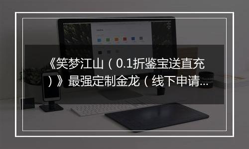 《笑梦江山（0.1折鉴宝送直充）》最强定制金龙（线下申请）2025-10-01-2025-10-03