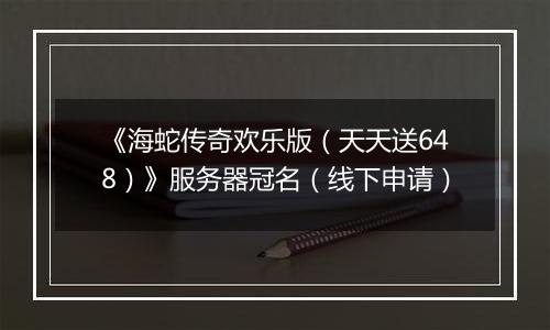 《海蛇传奇欢乐版（天天送648）》服务器冠名（线下申请）