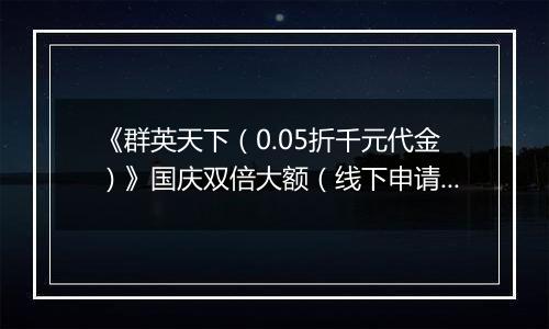 《群英天下（0.05折千元代金）》国庆双倍大额（线下申请）2025-09-30-2025-10-04
