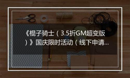 《棍子骑士（3.5折GM超变版）》国庆限时活动（线下申请）2025-10-01-2025-10-08