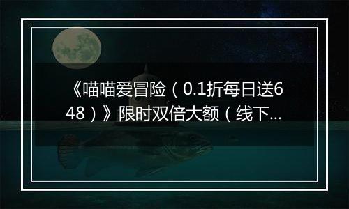 《喵喵爱冒险（0.1折每日送648）》限时双倍大额（线下申请）2025-09-30-2025-10-04