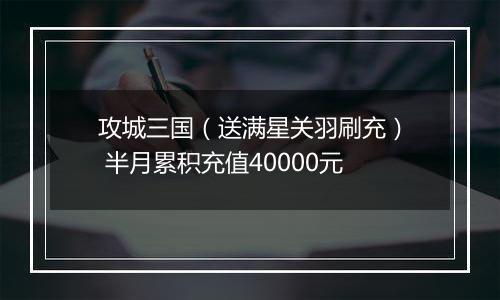 攻城三国（送满星关羽刷充） 半月累积充值40000元