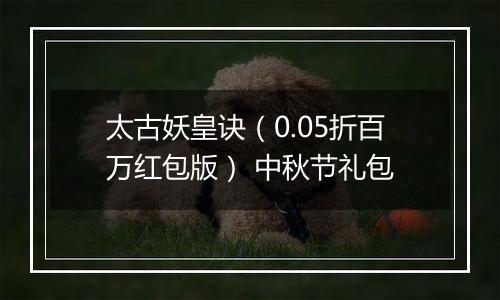 太古妖皇诀（0.05折百万红包版） 中秋节礼包