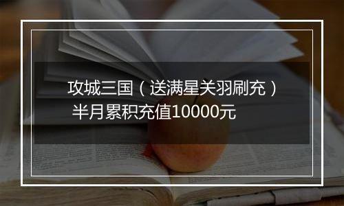 攻城三国（送满星关羽刷充） 半月累积充值10000元