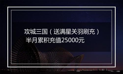 攻城三国（送满星关羽刷充） 半月累积充值25000元