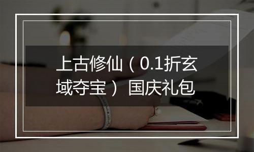 上古修仙（0.1折玄域夺宝） 国庆礼包