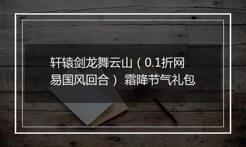 轩辕剑龙舞云山（0.1折网易国风回合） 霜降节气礼包