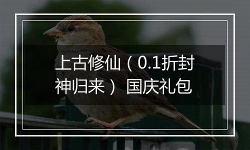 上古修仙（0.1折封神归来） 国庆礼包