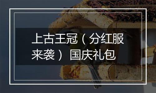 上古王冠（分红服来袭） 国庆礼包