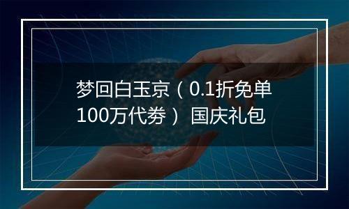 梦回白玉京（0.1折免单100万代劵） 国庆礼包