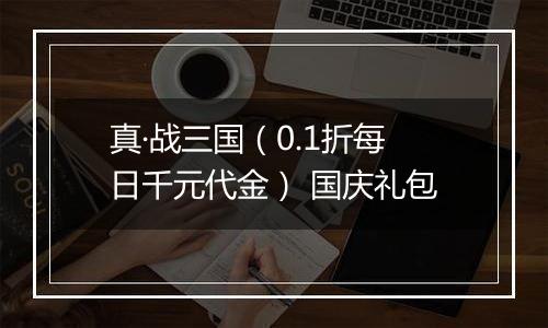 真·战三国（0.1折每日千元代金） 国庆礼包