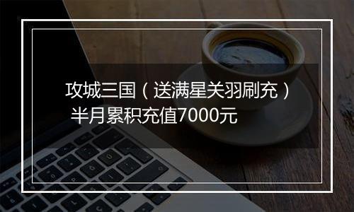 攻城三国（送满星关羽刷充） 半月累积充值7000元