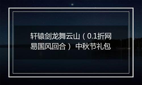 轩辕剑龙舞云山（0.1折网易国风回合） 中秋节礼包