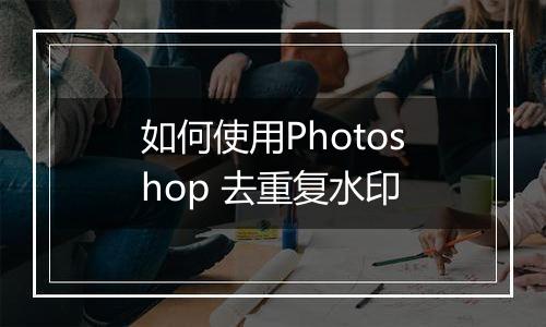 如何使用Photoshop 去重复水印