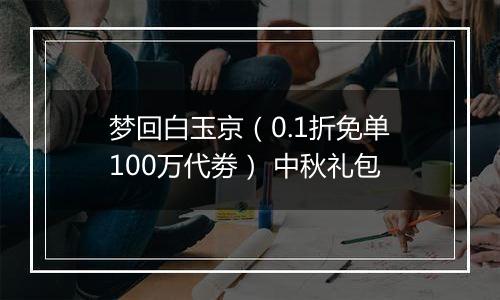 梦回白玉京（0.1折免单100万代劵） 中秋礼包