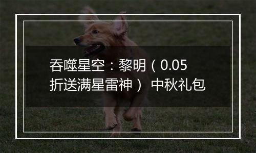 吞噬星空：黎明（0.05折送满星雷神） 中秋礼包