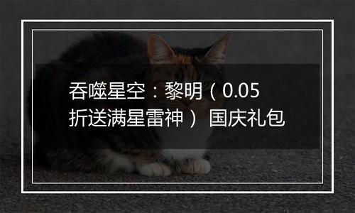吞噬星空：黎明（0.05折送满星雷神） 国庆礼包