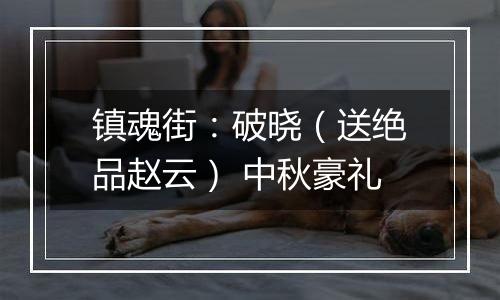 镇魂街：破晓（送绝品赵云） 中秋豪礼