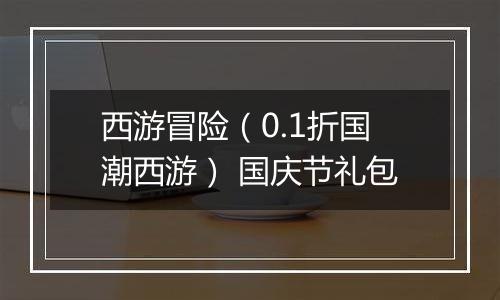 西游冒险（0.1折国潮西游） 国庆节礼包