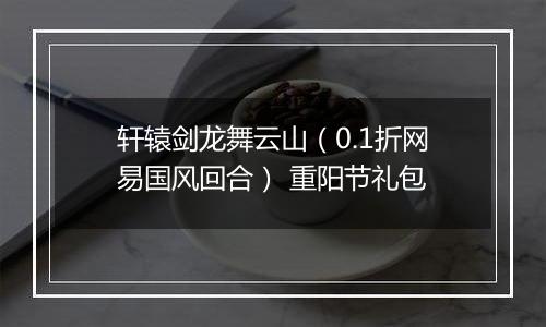 轩辕剑龙舞云山（0.1折网易国风回合） 重阳节礼包